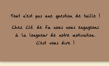 Tout n'est pas une question de taille ! Chez Clé de Fa nous nous engageons à la longueur de notre motivation. C'est vous dire !