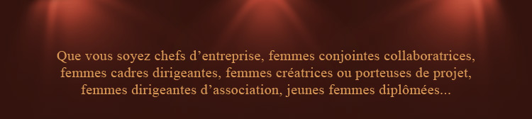 Que vous soyez chefs d'entreprise, femmes conjointes collaboratrices, femmes cadres dirigeantes, femmes créatrices ou porteuses de projet, femmes dirigeantes d'association, jeunes femmes diplômées...