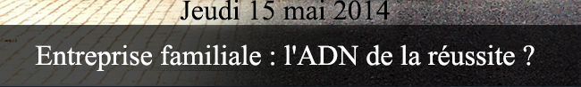 Jeudi 15 mai 2014 - Entreprise familiale : l'ADN de la réussite ?