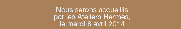 Nous serons accueillis par les Ateliers Hermès, le mardi 8 avril 2014