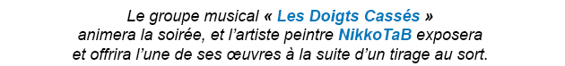 Le groupe musical « Les Doigts Cassés » animera la soirée, et l'artiste peintre NikkoTaB exposera et offrira l'une de ses œuvres à la suite d'un tirage au sort.